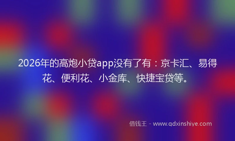 2026年的高炮小贷app没有了有：京卡汇、易得花、便利花、小金库、快捷宝贷等。