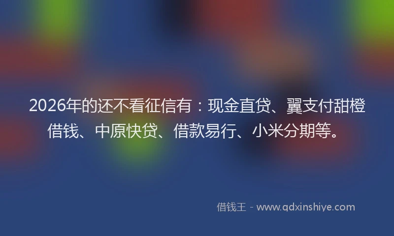 2026年的还不看征信有：现金直贷、翼支付甜橙借钱、中原快贷、借款易行、小米分期等。