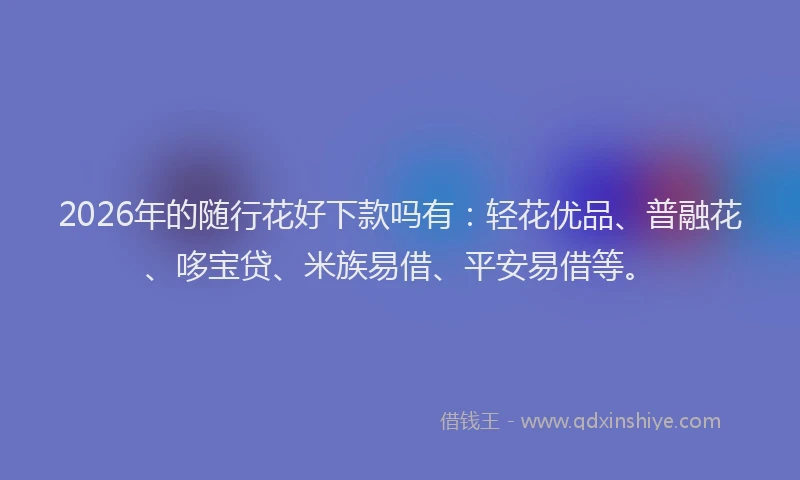 2026年的随行花好下款吗有：轻花优品、普融花、哆宝贷、米族易借、平安易借等。