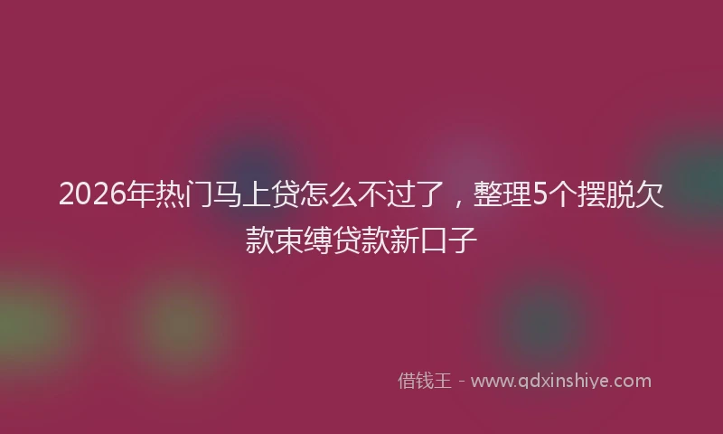 2026年热门马上贷怎么不过了，整理5个摆脱欠款束缚贷款新口子