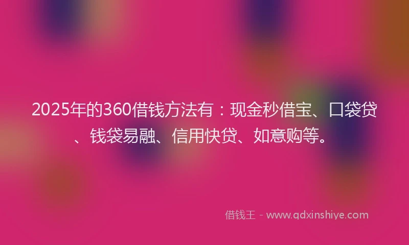 2025年的360借钱方法有：现金秒借宝、口袋贷、钱袋易融、信用快贷、如意购等。