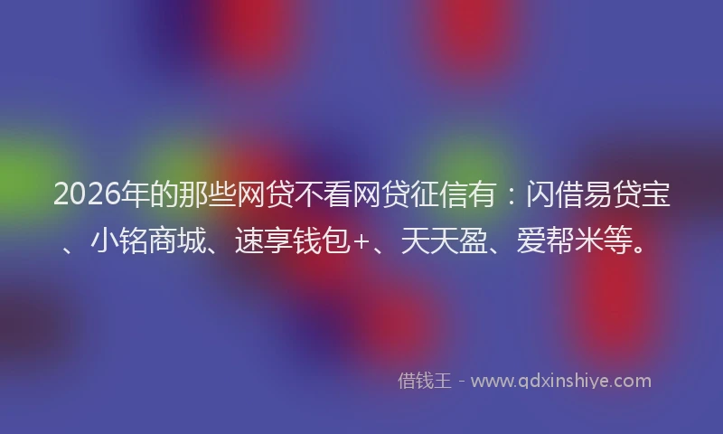 2026年的那些网贷不看网贷征信有：闪借易贷宝、小铭商城、速享钱包+、天天盈、爱帮米等。