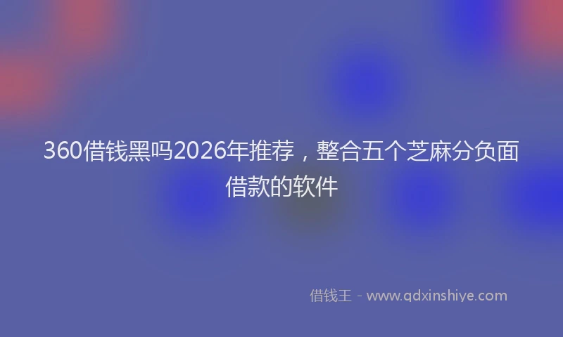 360借钱黑吗2026年推荐,整合五个芝麻分负面借款的软件