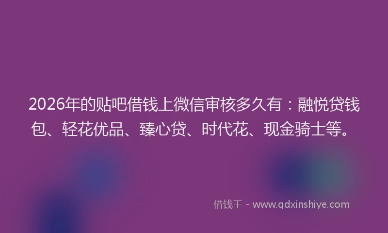 2026年的贴吧借钱上微信审核多久有:融悦贷钱包、轻花优品、臻心贷、时代花、现金骑士等。