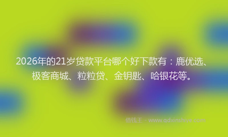 2026年的21岁贷款平台哪个好下款有：鹿优选、极客商城、粒粒贷、金钥匙、哈银花等。