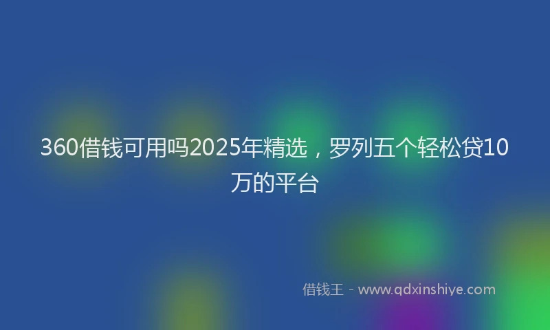 360借钱可用吗2025年精选,罗列五个轻松贷10万的平台