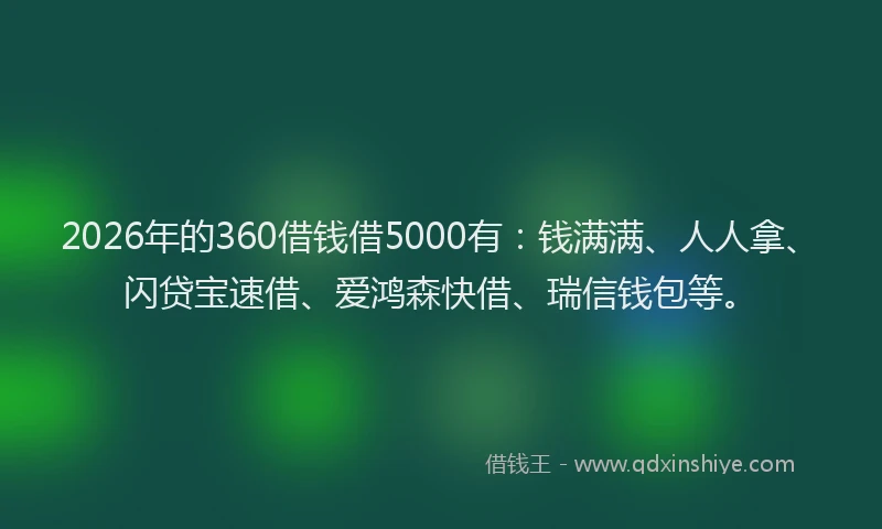 2026年的360借钱借5000有:钱满满、人人拿、闪贷宝速借、爱鸿森快借、瑞信钱包等。