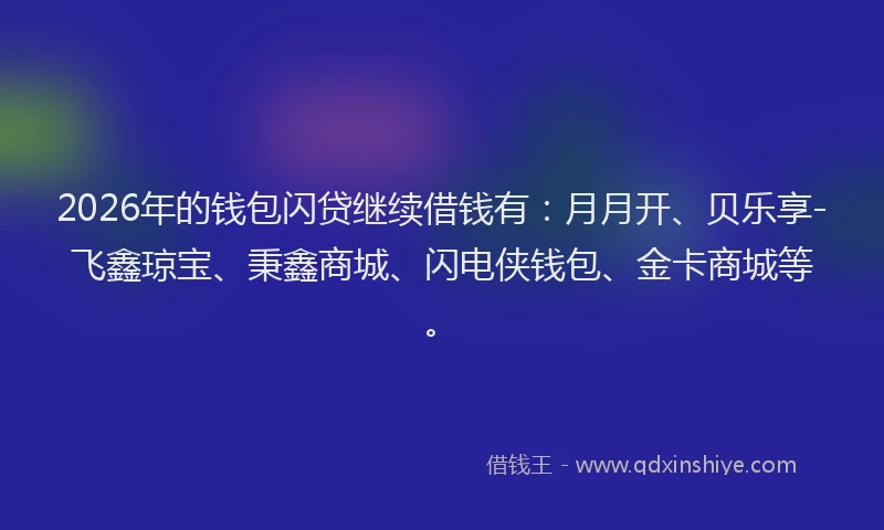 2026年的钱包闪贷继续借钱有：月月开、贝乐享-飞鑫琼宝、秉鑫商城、闪电侠钱包、金卡商城等。