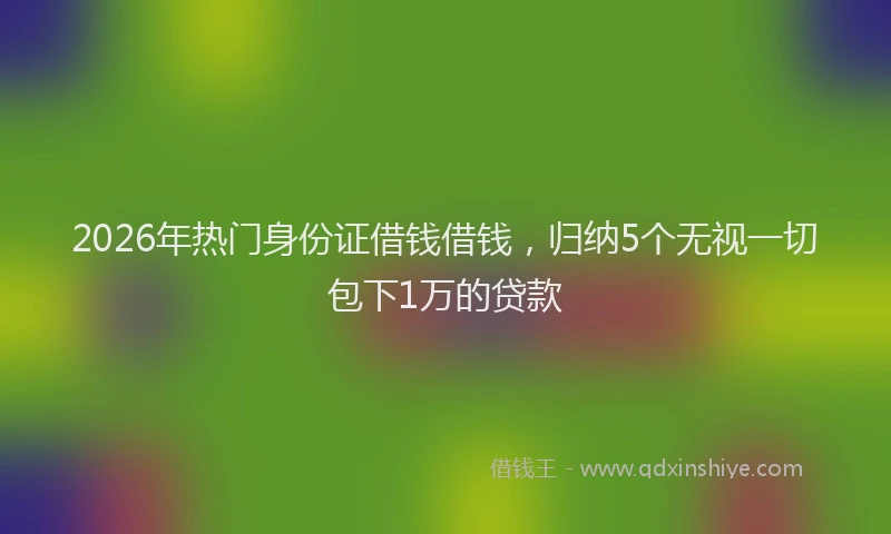 2026年热门身份证借钱借钱，归纳5个无视一切包下1万的贷款