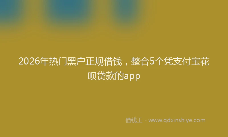 2026年热门黑户正规借钱，整合5个凭支付宝花呗贷款的app