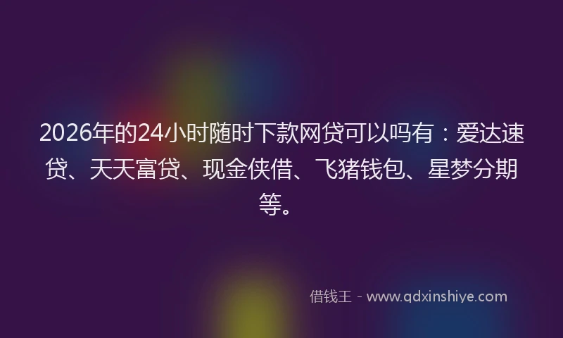 2026年的24小时随时下款网贷可以吗有：爱达速贷、天天富贷、现金侠借、飞猪钱包、星梦分期等。
