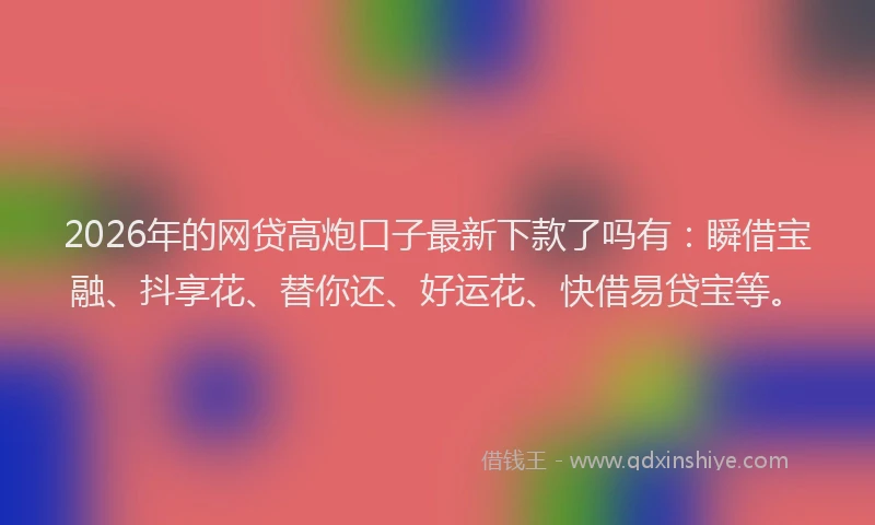 2026年的网贷高炮口子最新下款了吗有：瞬借宝融、抖享花、替你还、好运花、快借易贷宝等。