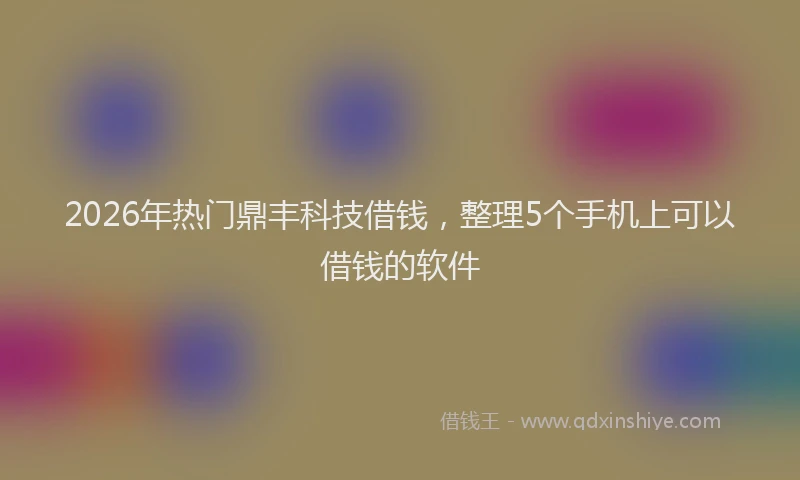 2026年热门鼎丰科技借钱，整理5个手机上可以借钱的软件