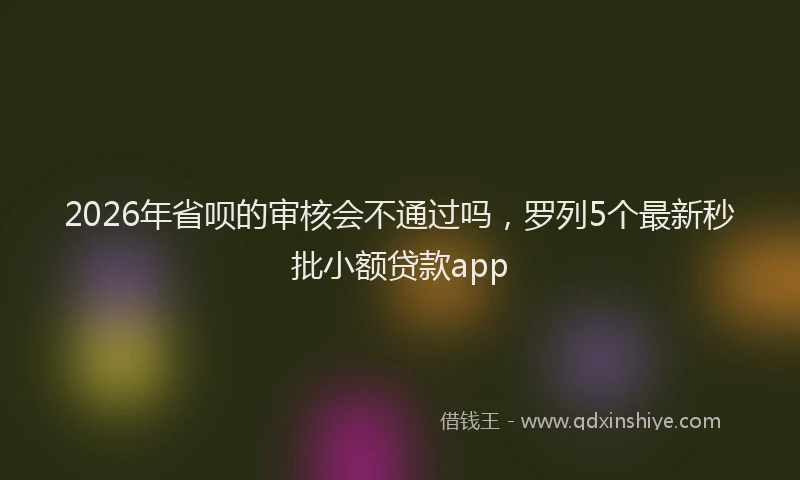 2026年省呗的审核会不通过吗,罗列5个最新秒批小额贷款app