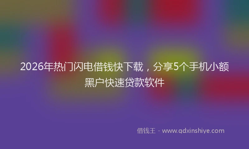 2026年热门闪电借钱快下载，分享5个手机小额黑户快速贷款软件
