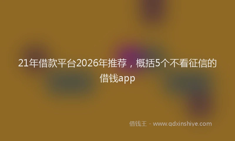 21年借款平台2026年推荐，概括5个不看征信的借钱app