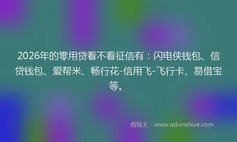 2026年的零用贷看不看征信有：闪电侠钱包、信贷钱包、爱帮米、畅行花-信用飞-飞行卡、易借宝等。