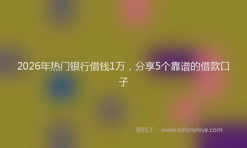 2026年热门银行借钱1万,分享5个靠谱的借款口子