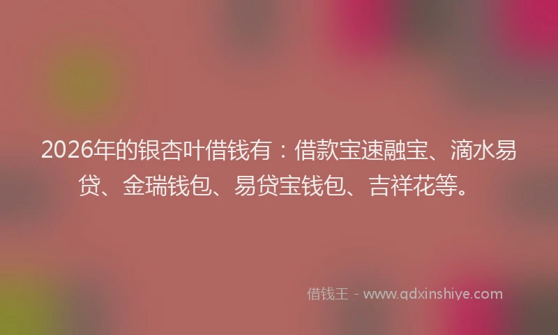 2026年的银杏叶借钱有：借款宝速融宝、滴水易贷、金瑞钱包、易贷宝钱包、吉祥花等。