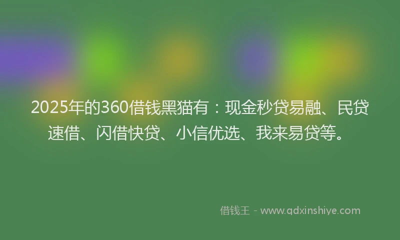 2025年的360借钱黑猫有：现金秒贷易融、民贷速借、闪借快贷、小信优选、我来易贷等。