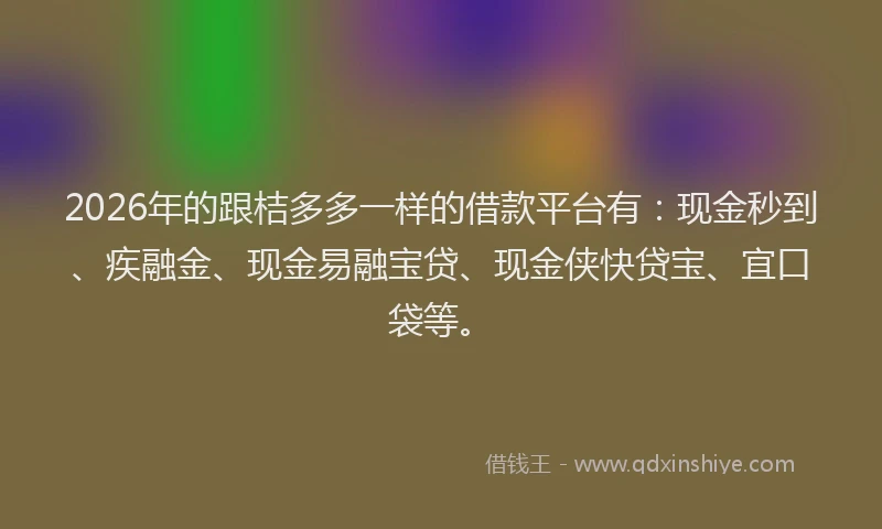 2026年的跟桔多多一样的借款平台有：现金秒到、疾融金、现金易融宝贷、现金侠快贷宝、宜口袋等。
