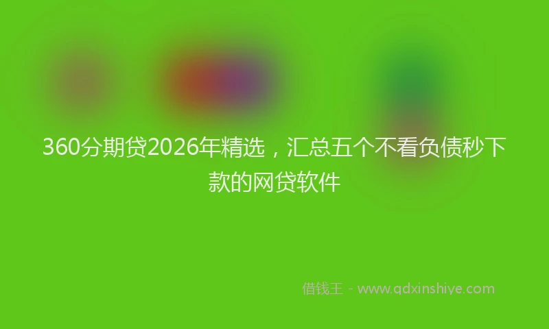 360分期贷2026年精选，汇总五个不看负债秒下款的网贷软件