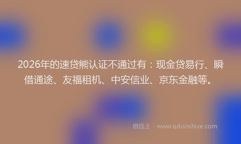 2026年的速贷熊认证不通过有:现金贷易行、瞬借通途、友福租机、中安信业、京东金融等。