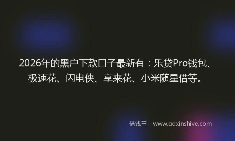 2026年的黑户下款口子最新有：乐贷Pro钱包、极速花、闪电侠、享来花、小米随星借等。