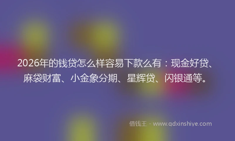 2026年的钱贷怎么样容易下款么有：现金好贷、麻袋财富、小金象分期、星辉贷、闪银通等。