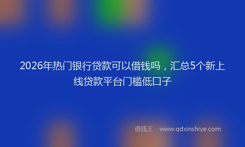 2026年热门银行贷款可以借钱吗，汇总5个新上线贷款平台门槛低口子