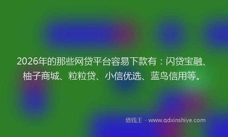 2026年的那些网贷平台容易下款有：闪贷宝融、柚子商城、粒粒贷、小信优选、蓝鸟信用等。