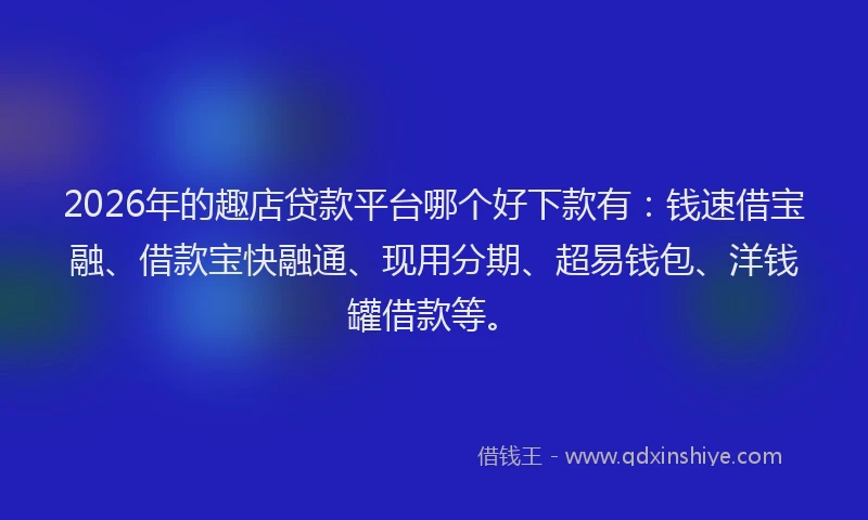 2026年的趣店贷款平台哪个好下款有:钱速借宝融、借款宝快融通、现用分期、超易钱包、洋钱罐借款等。