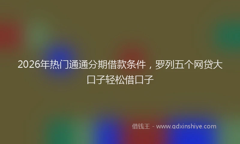 2026年热门通通分期借款条件,罗列五个网贷大口子轻松借口子