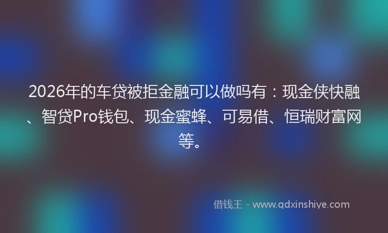 2026年的车贷被拒金融可以做吗有:现金侠快融、智贷Pro钱包、现金蜜蜂、可易借、恒瑞财富网等。