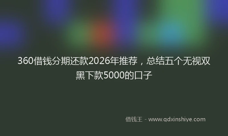 360借钱分期还款2026年推荐，总结五个无视双黑下款5000的口子