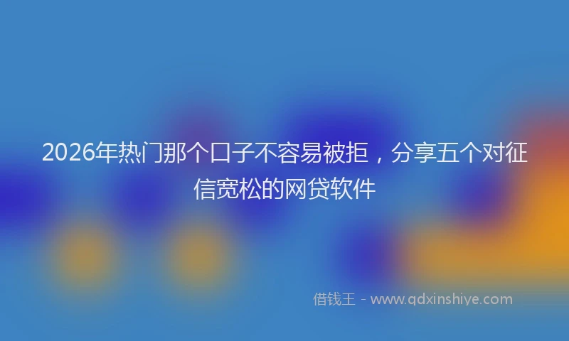 2026年热门那个口子不容易被拒,分享五个对征信宽松的网贷软件