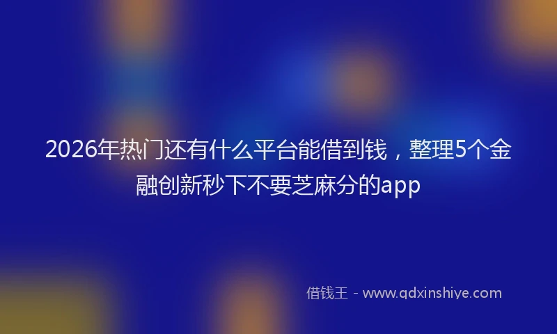 2026年热门还有什么平台能借到钱，整理5个金融创新秒下不要芝麻分的app