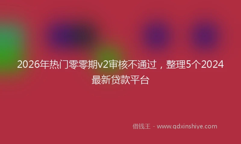 2026年热门零零期v2审核不通过，整理5个2024最新贷款平台