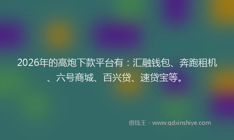 2026年的高炮下款平台有：汇融钱包、奔跑租机、六号商城、百兴贷、速贷宝等。