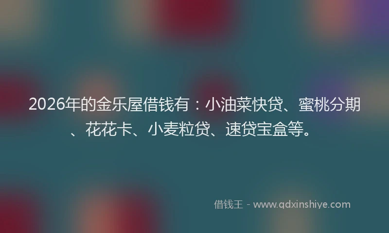2026年的金乐屋借钱有：小油菜快贷、蜜桃分期、花花卡、小麦粒贷、速贷宝盒等。