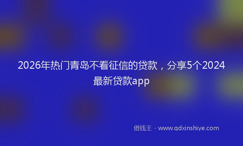 2026年热门青岛不看征信的贷款，分享5个2024最新贷款app