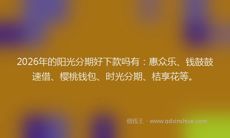 2026年的阳光分期好下款吗有:惠众乐、钱鼓鼓速借、樱桃钱包、时光分期、桔享花等。