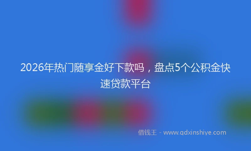 2026年热门随享金好下款吗，盘点5个公积金快速贷款平台