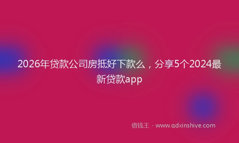 2026年贷款公司房抵好下款么，分享5个2024最新贷款app