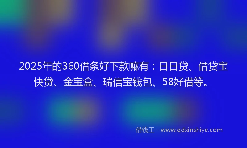 2025年的360借条好下款嘛有：日日贷、借贷宝快贷、金宝盒、瑞信宝钱包、58好借等。