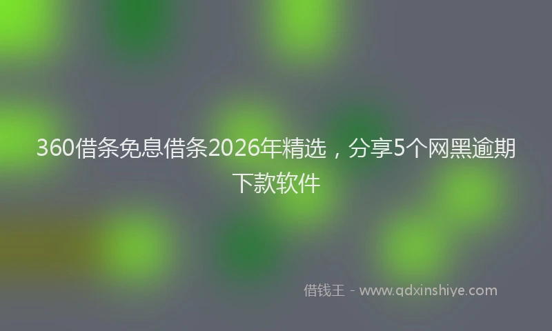 360借条免息借条2026年精选,分享5个网黑逾期下款软件