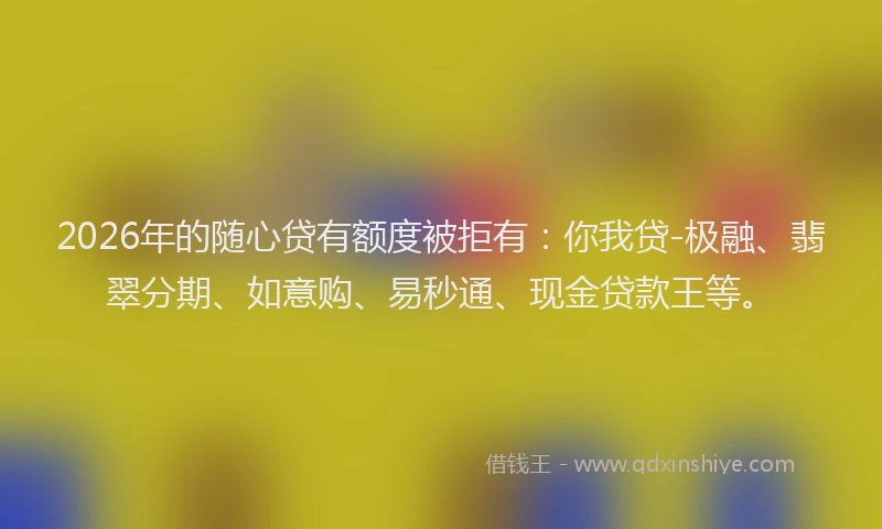2026年的随心贷有额度被拒有：你我贷-极融、翡翠分期、如意购、易秒通、现金贷款王等。