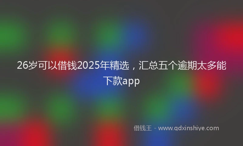 26岁可以借钱2025年精选，汇总五个逾期太多能下款app
