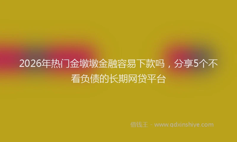 2026年热门金墩墩金融容易下款吗,分享5个不看负债的长期网贷平台