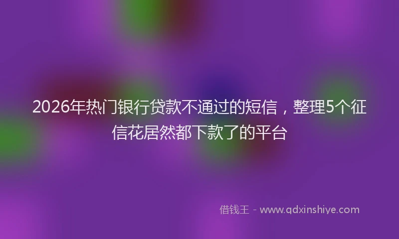 2026年热门银行贷款不通过的短信，整理5个征信花居然都下款了的平台